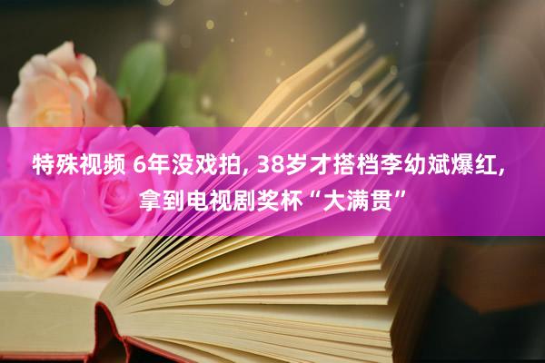 特殊视频 6年没戏拍， 38岁才搭档李幼斌爆红， 拿到电视剧奖杯“大满贯”