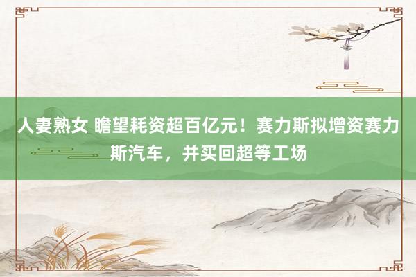 人妻熟女 瞻望耗资超百亿元！赛力斯拟增资赛力斯汽车，并买回超等工场