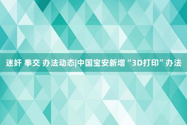 迷奸 拳交 办法动态|中国宝安新增“3D打印”办法