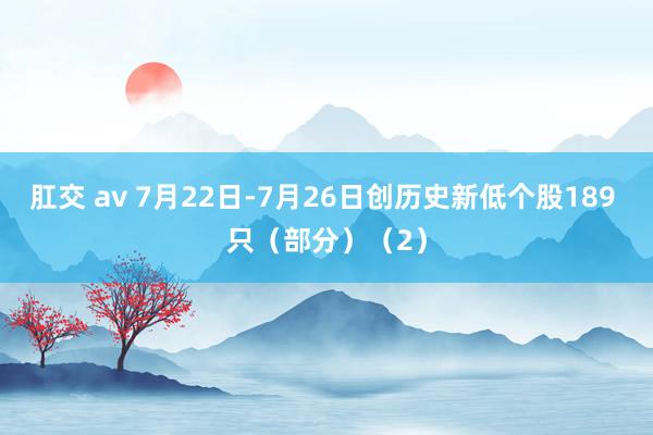 肛交 av 7月22日-7月26日创历史新低个股189 只（部分）（2）