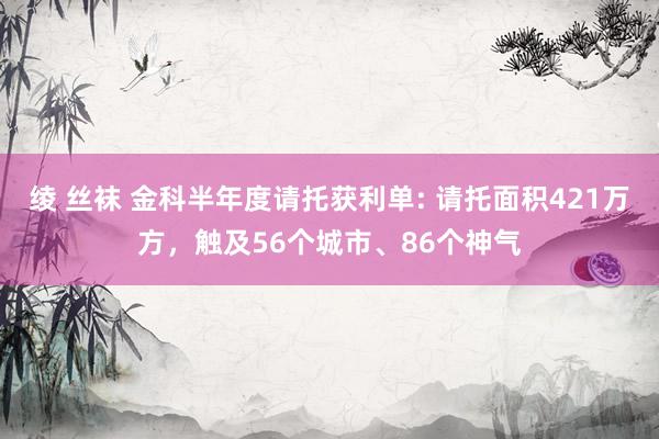 绫 丝袜 金科半年度请托获利单: 请托面积421万方，触及56个城市、86个神气