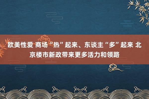 欧美性爱 商场“热”起来、东谈主“多”起来 北京楼市新政带来更多活力和领路