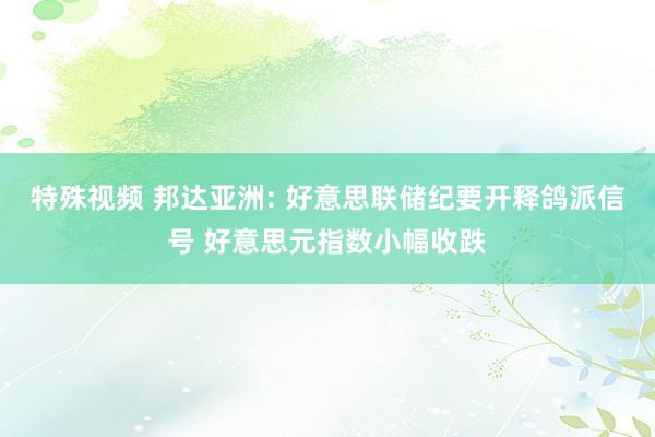 特殊视频 邦达亚洲: 好意思联储纪要开释鸽派信号 好意思元指数小幅收跌