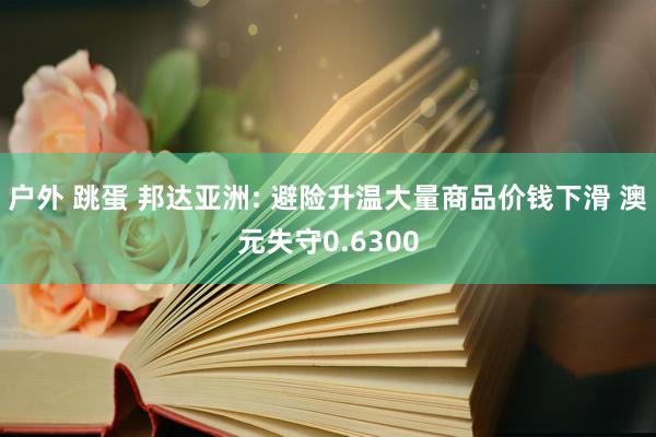 户外 跳蛋 邦达亚洲: 避险升温大量商品价钱下滑 澳元失守0.6300