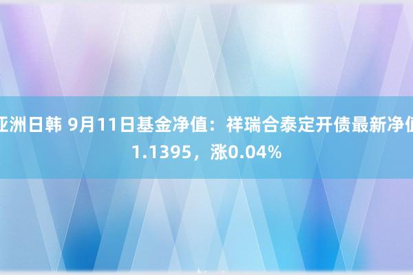 亚洲日韩 9月11日基金净值：祥瑞合泰定开债最新净值1.1395，涨0.04%