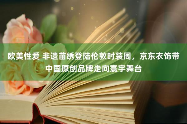 欧美性爱 非遗苗绣登陆伦敦时装周，京东衣饰带中国原创品牌走向寰宇舞台