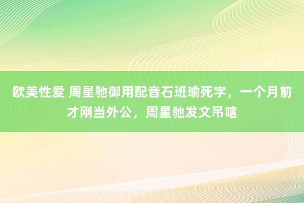 欧美性爱 周星驰御用配音石班瑜死字，一个月前才刚当外公，周星驰发文吊唁