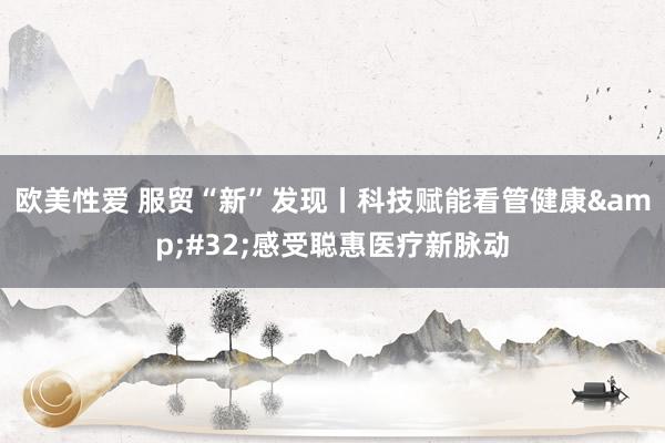 欧美性爱 服贸“新”发现丨科技赋能看管健康&#32;感受聪惠医疗新脉动