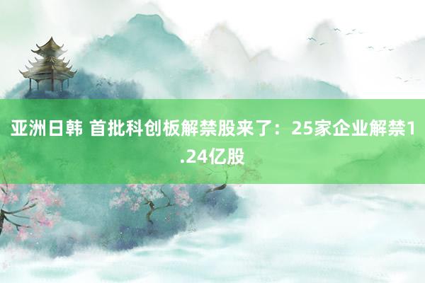 亚洲日韩 首批科创板解禁股来了：25家企业解禁1.24亿股