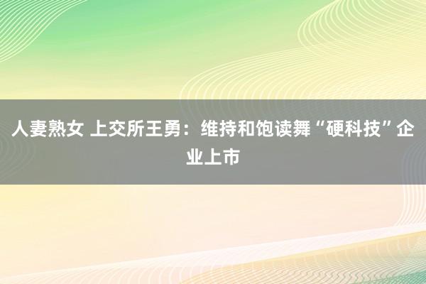 人妻熟女 上交所王勇：维持和饱读舞“硬科技”企业上市