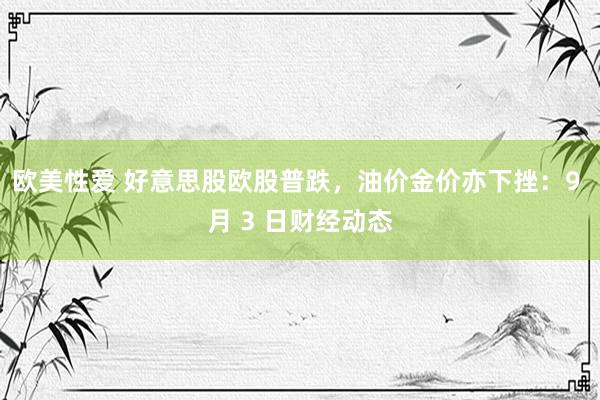 欧美性爱 好意思股欧股普跌，油价金价亦下挫：9 月 3 日财经动态