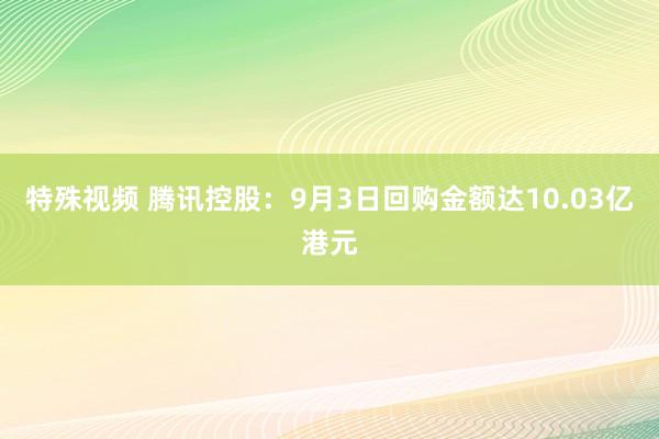 特殊视频 腾讯控股：9月3日回购金额达10.03亿港元