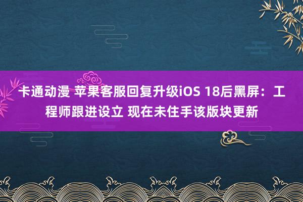 卡通动漫 苹果客服回复升级iOS 18后黑屏：工程师跟进设立 现在未住手该版块更新