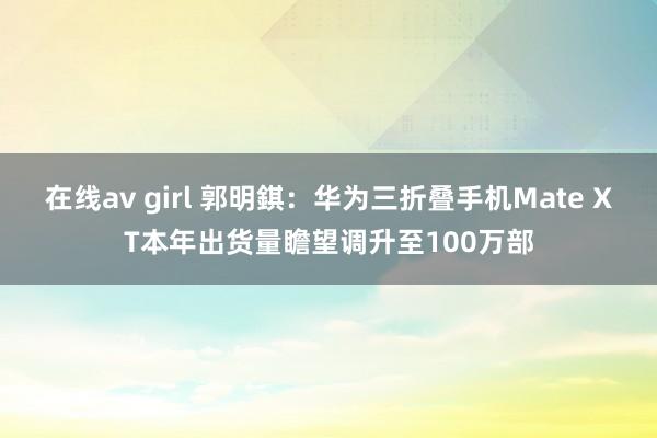 在线av girl 郭明錤：华为三折叠手机Mate XT本年出货量瞻望调升至100万部