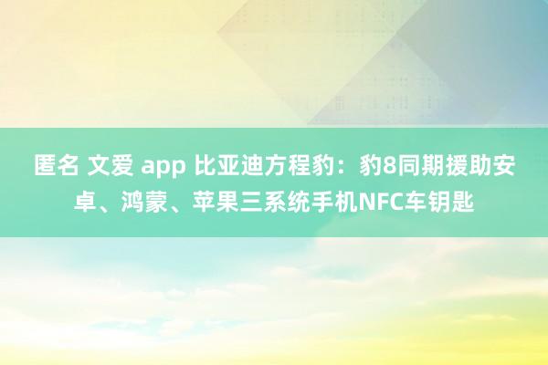 匿名 文爱 app 比亚迪方程豹：豹8同期援助安卓、鸿蒙、苹果三系统手机NFC车钥匙