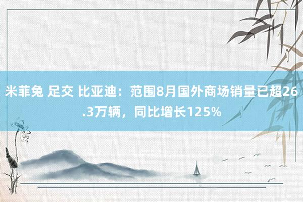 米菲兔 足交 比亚迪：范围8月国外商场销量已超26.3万辆，同比增长125%