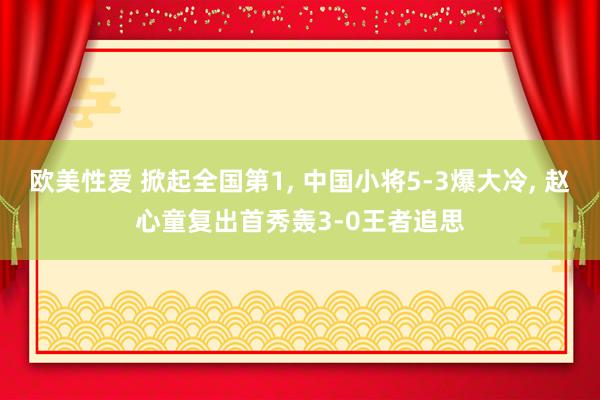 欧美性爱 掀起全国第1， 中国小将5-3爆大冷， 赵心童复出首秀轰3-0王者追思