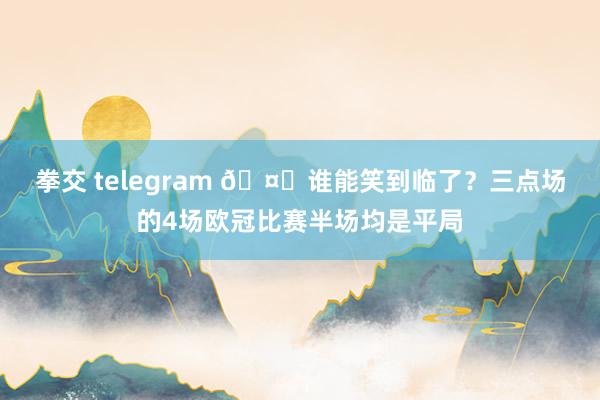 拳交 telegram 🤔谁能笑到临了？三点场的4场欧冠比赛半场均是平局