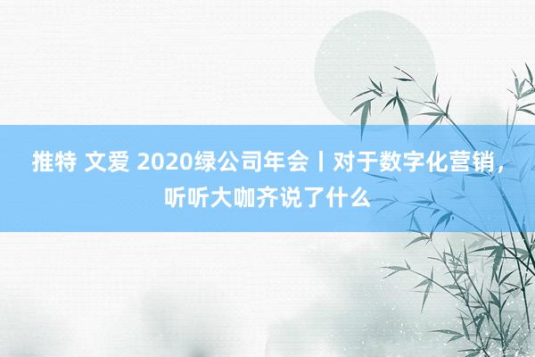 推特 文爱 2020绿公司年会丨对于数字化营销，听听大咖齐说了什么