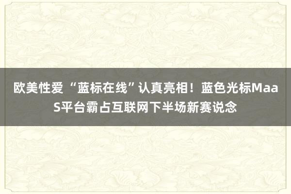 欧美性爱 “蓝标在线”认真亮相！蓝色光标MaaS平台霸占互联网下半场新赛说念