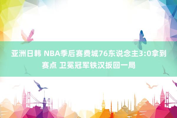 亚洲日韩 NBA季后赛费城76东说念主3:0拿到赛点 卫冕冠军铁汉扳回一局