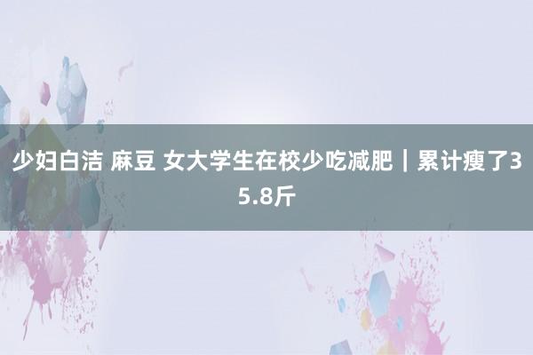 少妇白洁 麻豆 女大学生在校少吃减肥｜累计瘦了35.8斤