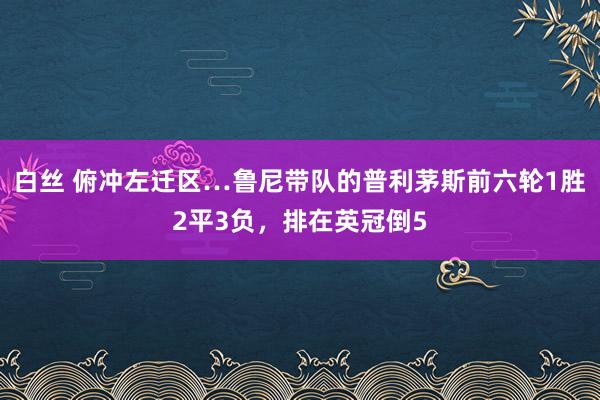 白丝 俯冲左迁区…鲁尼带队的普利茅斯前六轮1胜2平3负，排在英冠倒5