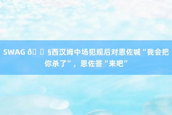 SWAG 😧西汉姆中场犯规后对恩佐喊“我会把你杀了”，恩佐答“来吧”