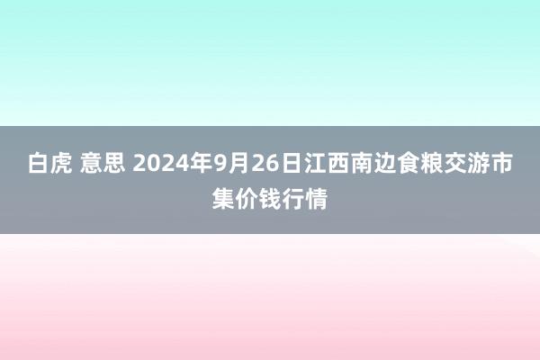 白虎 意思 2024年9月26日江西南边食粮交游市集价钱行情