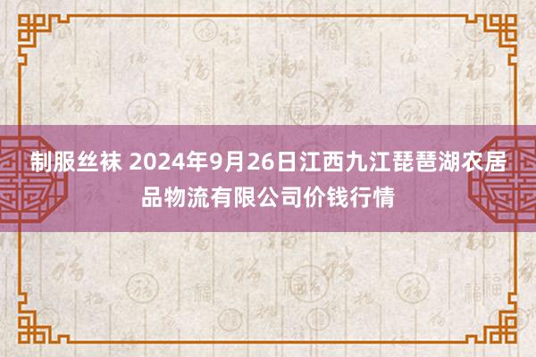 制服丝袜 2024年9月26日江西九江琵琶湖农居品物流有限公司价钱行情