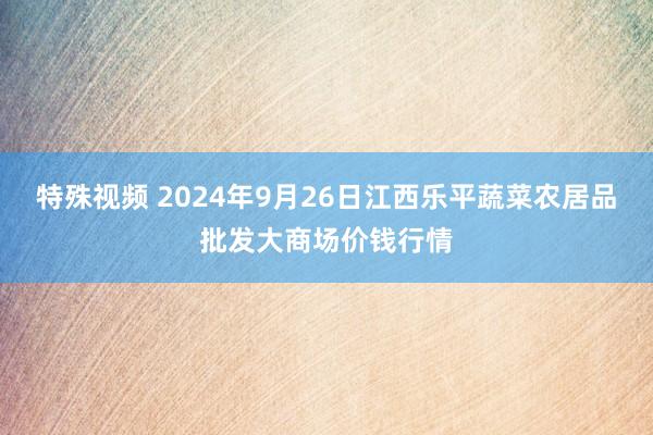 特殊视频 2024年9月26日江西乐平蔬菜农居品批发大商场价钱行情