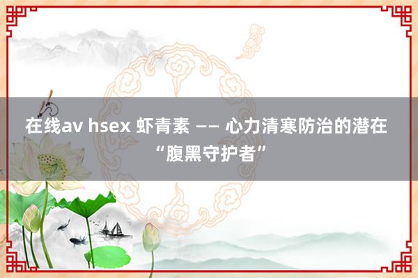 在线av hsex 虾青素 —— 心力清寒防治的潜在 “腹黑守护者”