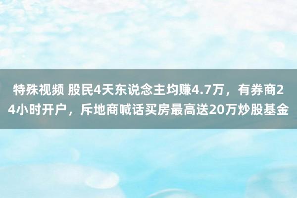 特殊视频 股民4天东说念主均赚4.7万，有券商24小时开户，斥地商喊话买房最高送20万炒股基金