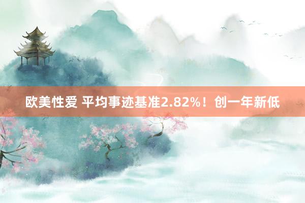 欧美性爱 平均事迹基准2.82%！创一年新低