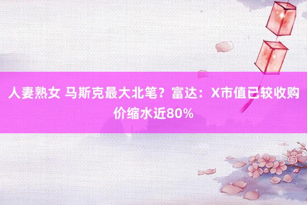 人妻熟女 马斯克最大北笔？富达：X市值已较收购价缩水近80%