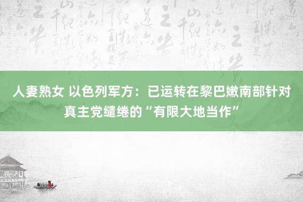 人妻熟女 以色列军方：已运转在黎巴嫩南部针对真主党缱绻的“有限大地当作”