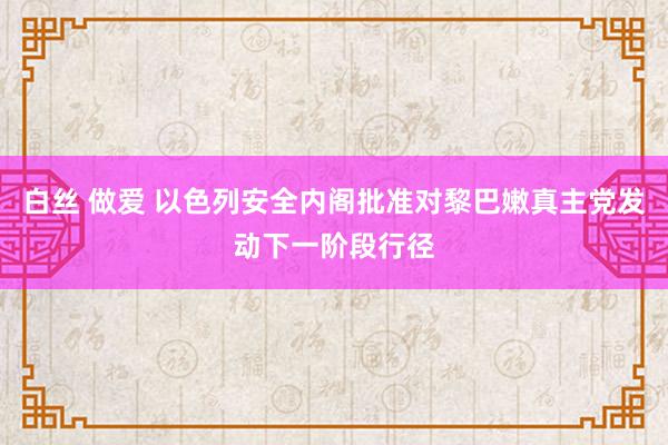 白丝 做爱 以色列安全内阁批准对黎巴嫩真主党发动下一阶段行径