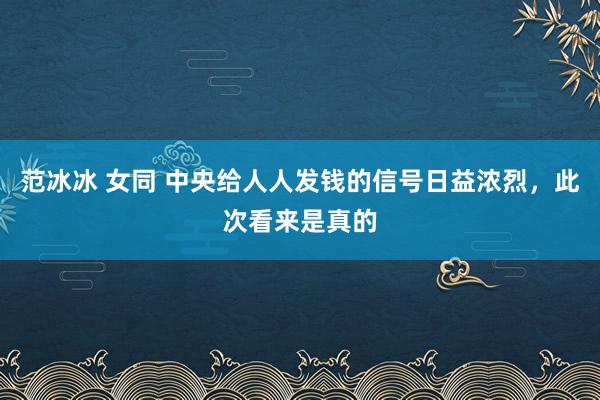 范冰冰 女同 中央给人人发钱的信号日益浓烈，此次看来是真的