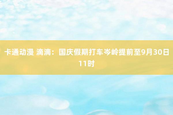 卡通动漫 滴滴：国庆假期打车岑岭提前至9月30日11时