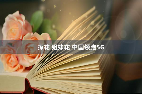 探花 姐妹花 中国领跑5G