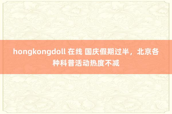 hongkongdoll 在线 国庆假期过半，北京各种科普活动热度不减