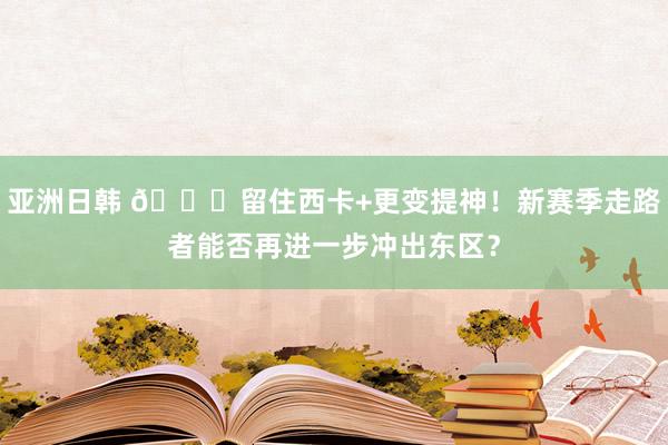 亚洲日韩 🐎留住西卡+更变提神！新赛季走路者能否再进一步冲出东区？