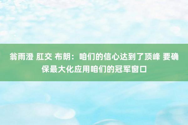 翁雨澄 肛交 布朗：咱们的信心达到了顶峰 要确保最大化应用咱们的冠军窗口