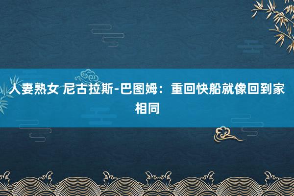 人妻熟女 尼古拉斯-巴图姆：重回快船就像回到家相同