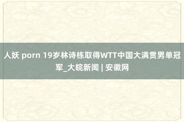 人妖 porn 19岁林诗栋取得WTT中国大满贯男单冠军_大皖新闻 | 安徽网