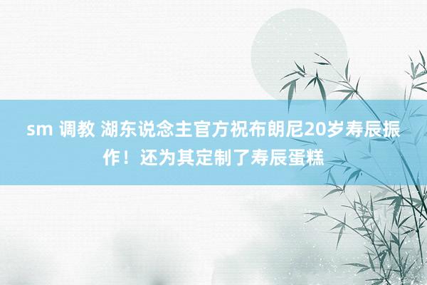 sm 调教 湖东说念主官方祝布朗尼20岁寿辰振作！还为其定制了寿辰蛋糕