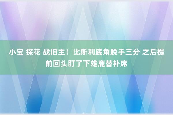 小宝 探花 战旧主！比斯利底角脱手三分 之后提前回头盯了下雄鹿替补席