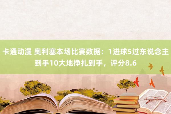 卡通动漫 奥利塞本场比赛数据：1进球5过东说念主到手10大地挣扎到手，评分8.6