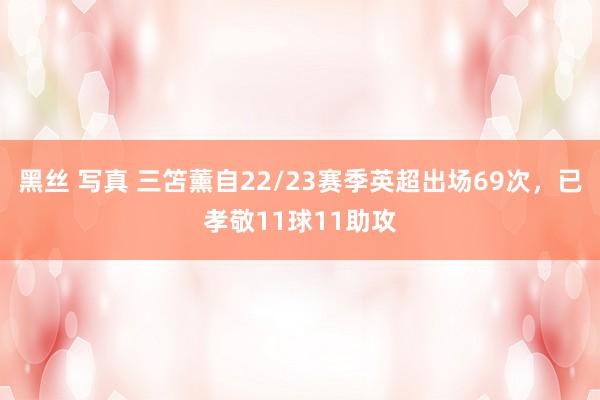 黑丝 写真 三笘薰自22/23赛季英超出场69次，已孝敬11球11助攻