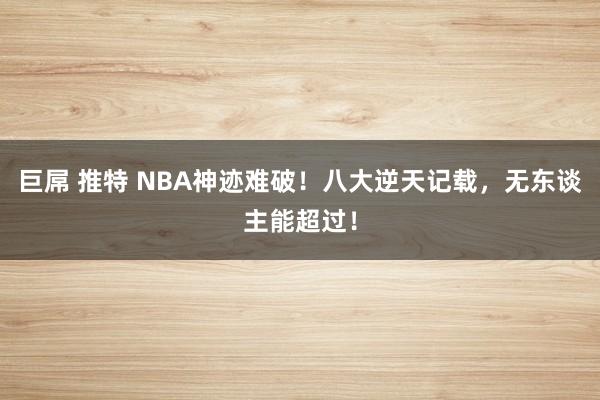 巨屌 推特 NBA神迹难破！八大逆天记载，无东谈主能超过！